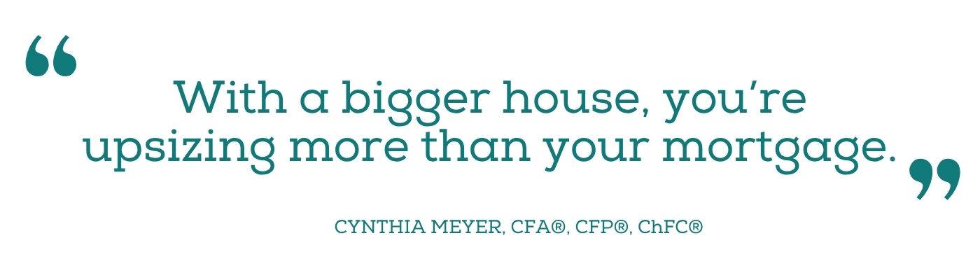 Quote: "With a bigger house, you're upsizing more than your mortgage" Cynthia Meyer