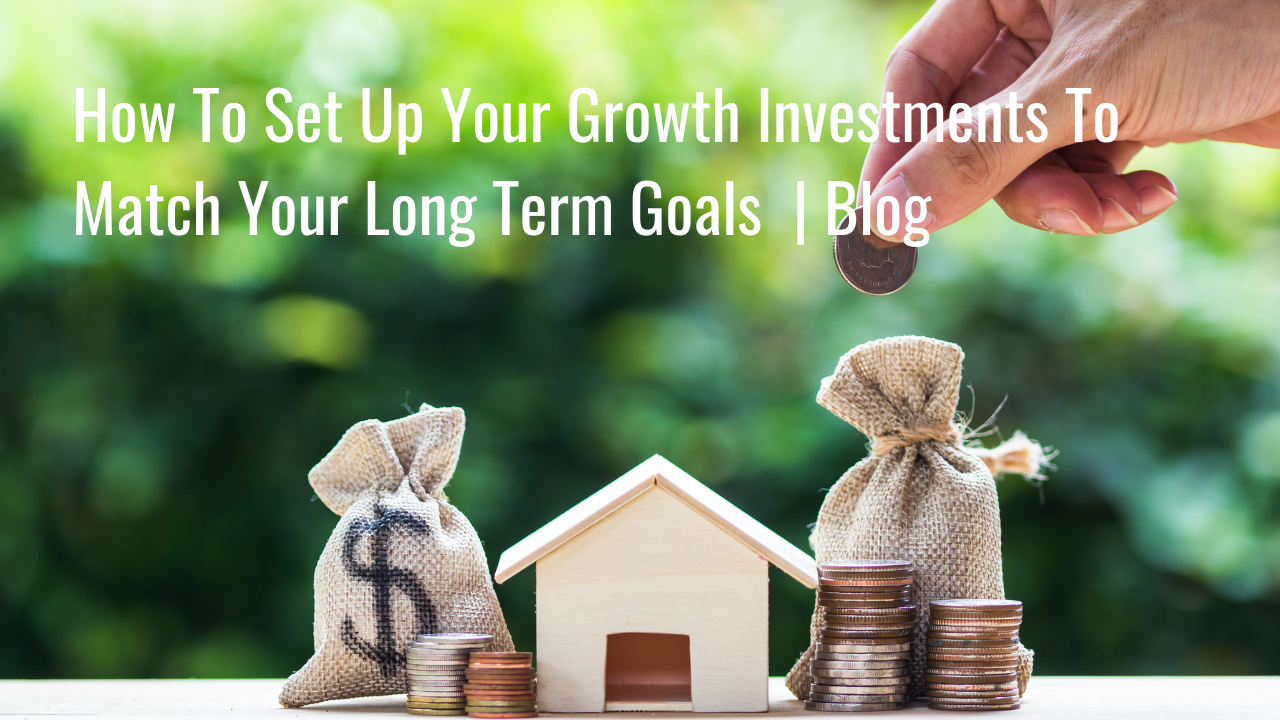 How To Set Up Your Growth Investments To Match Your Long Term Goals. | Blog Thumbnail