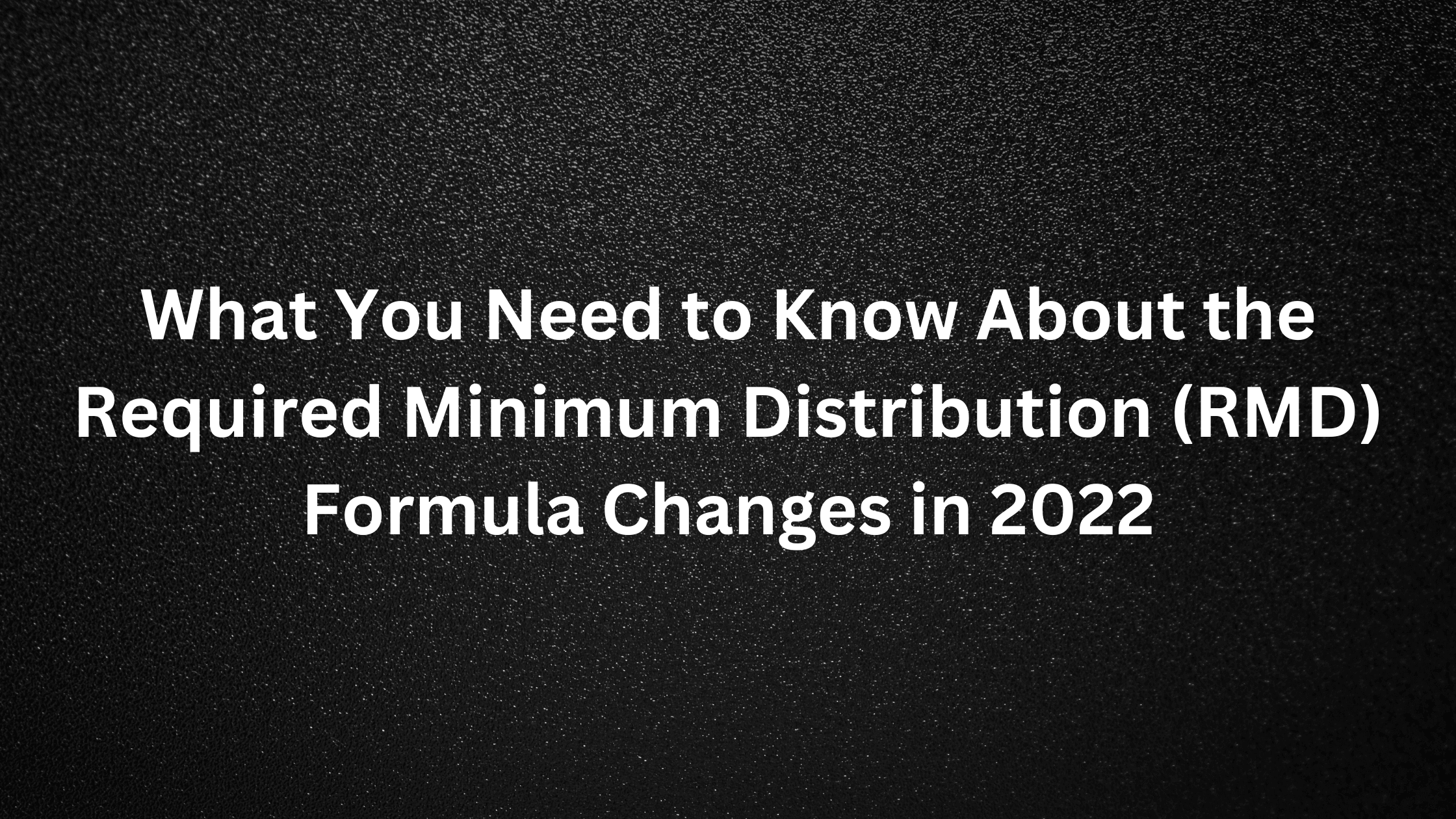 What You Need to Know About the Required Minimum Distribution (RMD) Formula Changes in 2022